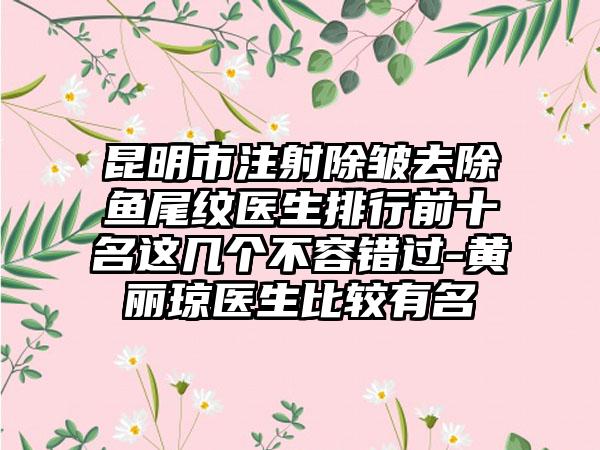 昆明市注射除皱去除鱼尾纹医生排行前十名这几个不容错过-黄丽琼医生比较有名