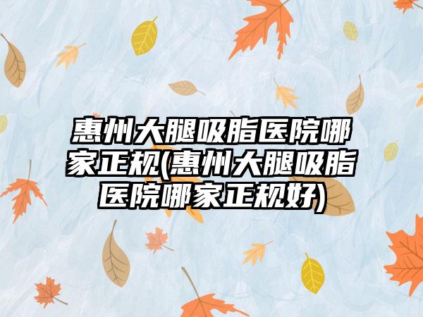 惠州大腿吸脂医院哪家正规(惠州大腿吸脂医院哪家正规好)