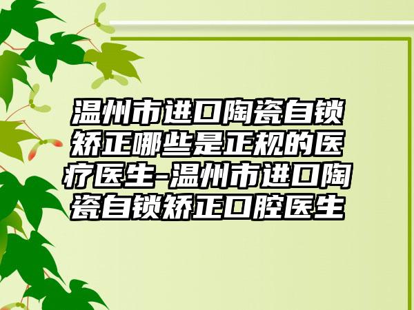 温州市进口陶瓷自锁矫正哪些是正规的医疗医生-温州市进口陶瓷自锁矫正口腔医生