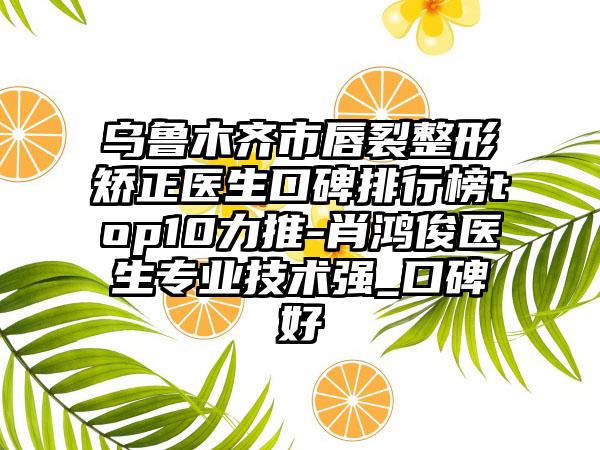 乌鲁木齐市唇裂整形矫正医生口碑排行榜top10力推-肖鸿俊医生正规技术强_口碑好