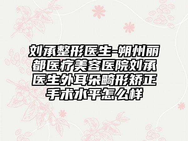 刘承整形医生-朔州丽都医疗美容医院刘承医生外耳朵畸形矫正手术水平怎么样