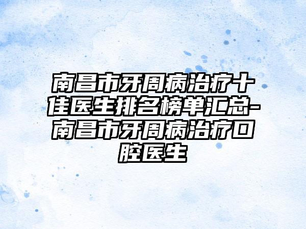 南昌市牙周病治疗十佳医生排名榜单汇总-南昌市牙周病治疗口腔医生