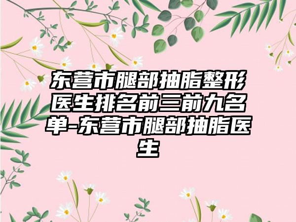 东营市腿部抽脂整形医生排名前三前九名单-东营市腿部抽脂医生