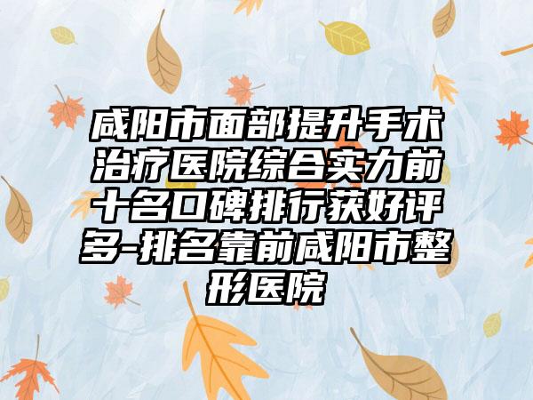 咸阳市面部提升手术治疗医院综合实力前十名口碑排行获好评多-排名靠前咸阳市整形医院