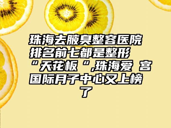 珠海去腋臭整容医院排名前七都是整形“天花板“,珠海爱玥宫国际月子中心又上榜了