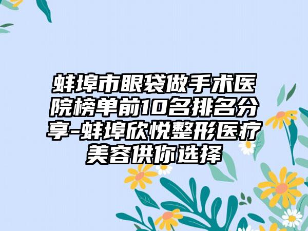 蚌埠市眼袋做手术医院榜单前10名排名分享-蚌埠欣悦整形医疗美容供你选择