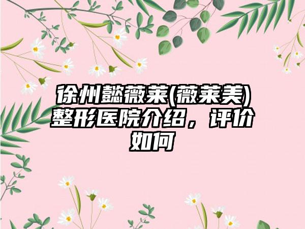 徐州懿薇莱(薇莱美)整形医院介绍，评价如何