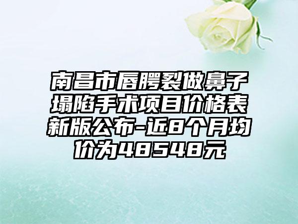 南昌市唇腭裂做鼻子塌陷手术项目价格表新版公布-近8个月均价为48548元