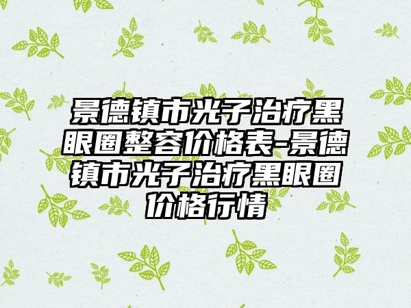 景德镇市光子治疗黑眼圈整容价格表-景德镇市光子治疗黑眼圈价格行情