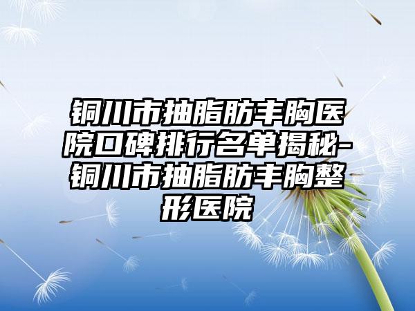 铜川市抽脂肪丰胸医院口碑排行名单揭秘-铜川市抽脂肪丰胸整形医院