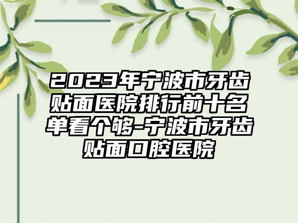 2023年宁波市牙齿贴面医院排行前十名单看个够-宁波市牙齿贴面口腔医院