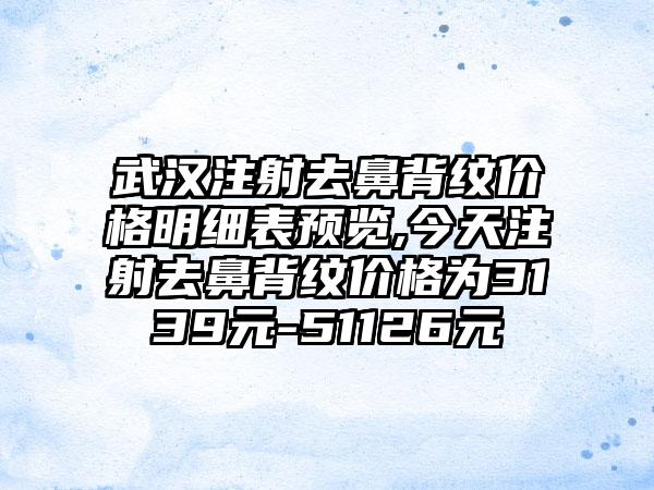 武汉注射去鼻背纹价格明细表预览,今天注射去鼻背纹价格为3139元-51126元