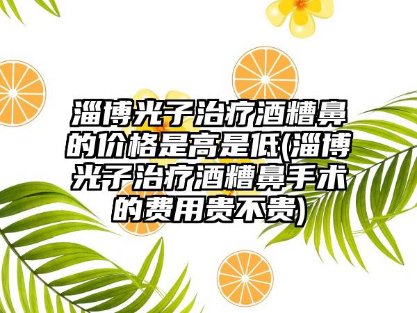 淄博光子治疗酒糟鼻的价格是高是低(淄博光子治疗酒糟鼻手术的费用贵不贵)