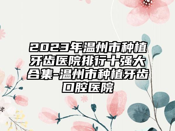 2023年温州市种植牙齿医院排行十强大合集-温州市种植牙齿口腔医院