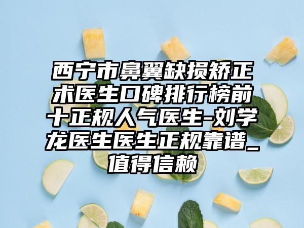 西宁市鼻翼缺损矫正术医生口碑排行榜前十正规人气医生-刘学龙医生医生正规靠谱_值得信赖