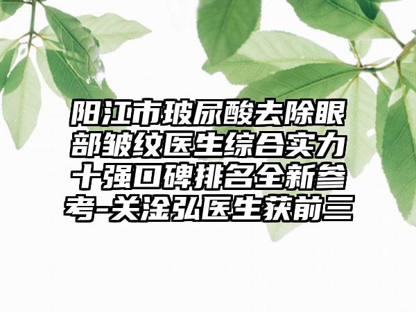 阳江市玻尿酸去除眼部皱纹医生综合实力十强口碑排名全新参考-关淦弘医生获前三