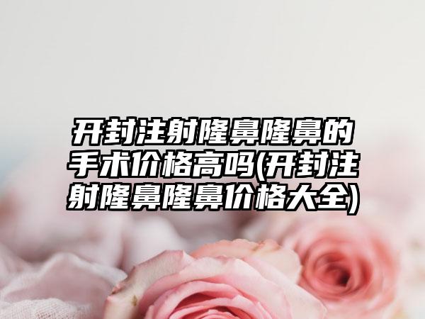 开封注射隆鼻隆鼻的手术价格高吗(开封注射隆鼻隆鼻价格大全)