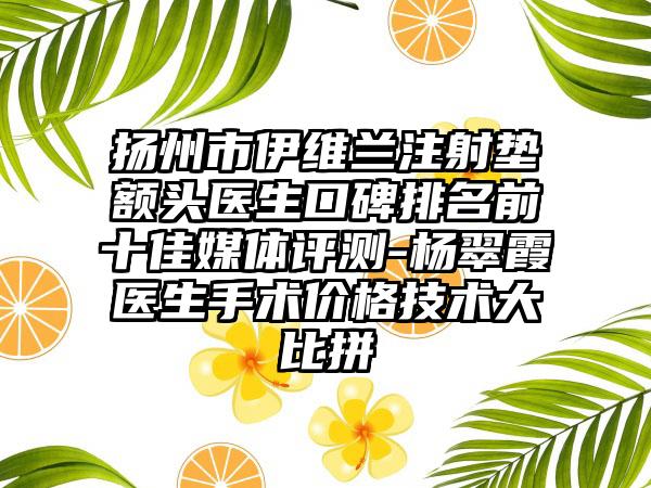 扬州市伊维兰注射垫额头医生口碑排名前十佳媒体评测-杨翠霞医生手术价格技术大比拼