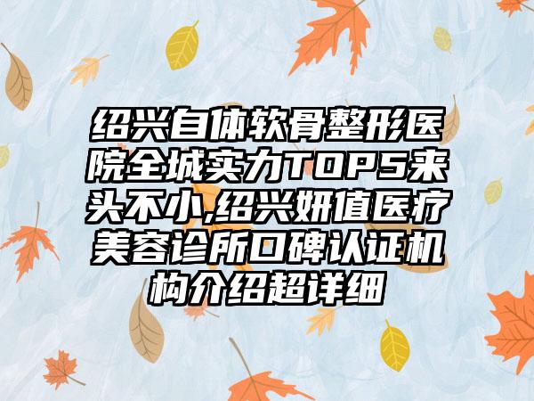 绍兴自体软骨整形医院全城实力TOP5来头不小,绍兴妍值医疗美容诊所口碑认证机构介绍超详细