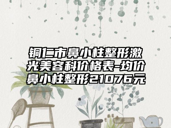 铜仁市鼻小柱整形激光美容科价格表-均价鼻小柱整形21076元