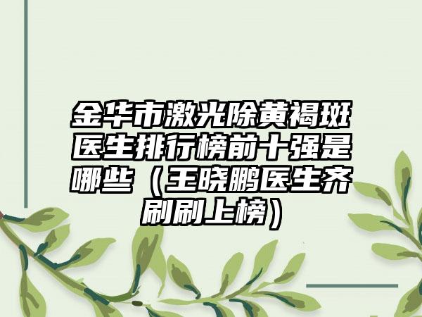 金华市激光除黄褐斑医生排行榜前十强是哪些（王晓鹏医生齐刷刷上榜）