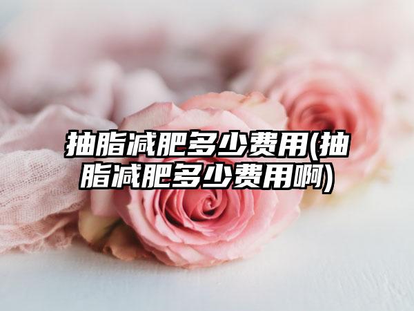 抽脂减肥多少费用(抽脂减肥多少费用啊)