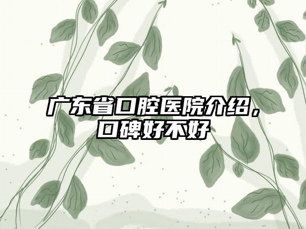 广东省口腔医院介绍，口碑好不好