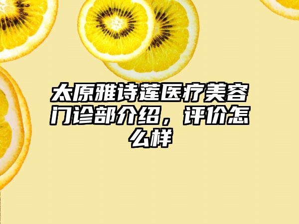 太原雅诗莲医疗美容门诊部介绍，评价怎么样