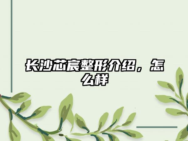 长沙芯宸整形介绍，怎么样