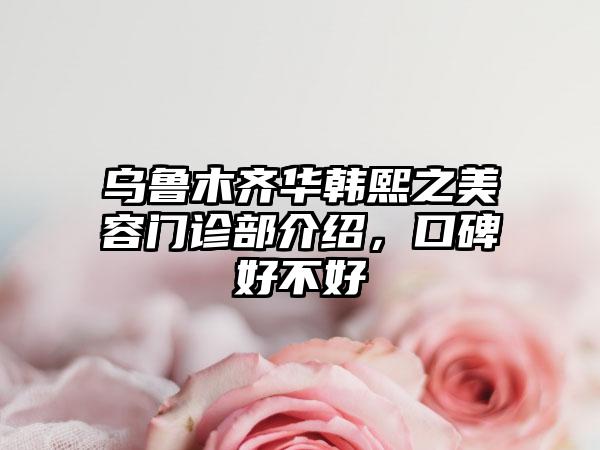 乌鲁木齐华韩熙之美容门诊部介绍，口碑好不好