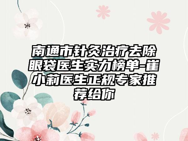 南通市针灸治疗去除眼袋医生实力榜单-崔小莉医生正规骨干医生推荐给你