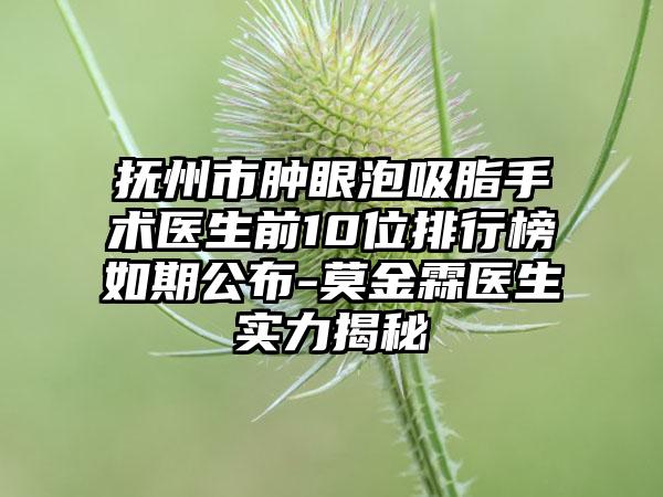 抚州市肿眼泡吸脂手术医生前10位排行榜如期公布-莫金霖医生实力揭秘