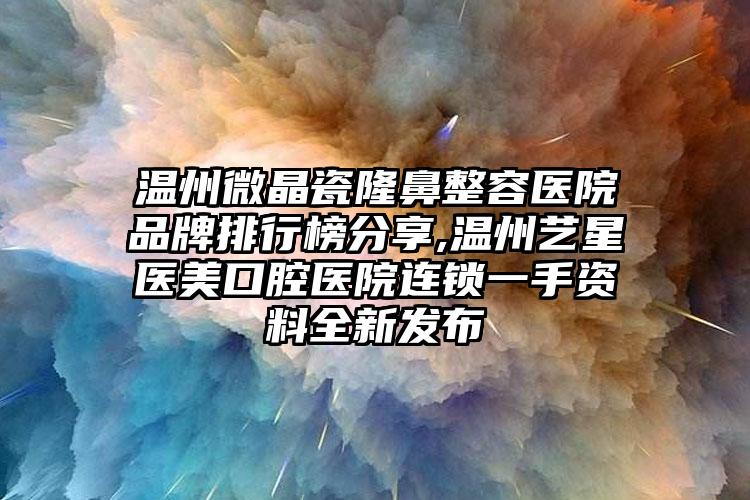 温州微晶瓷隆鼻整容医院品牌排行榜分享,温州艺星医美口腔医院连锁一手资料全新发布