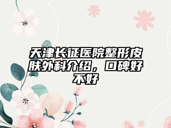 天津长征医院整形皮肤外科介绍，口碑好不好