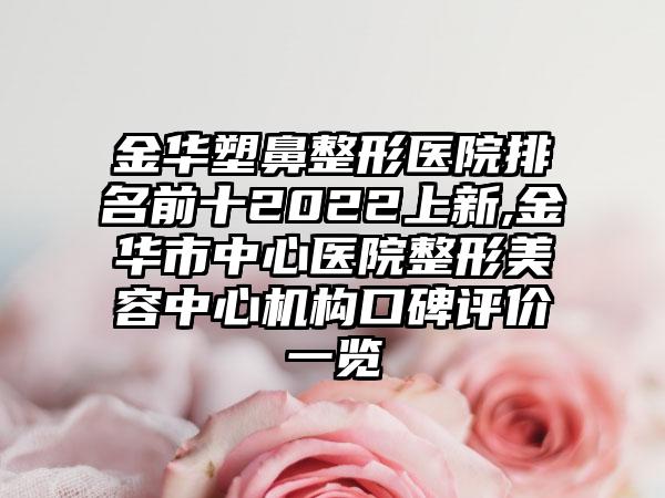 金华塑鼻整形医院排名前十2022上新,金华市中心医院整形美容中心机构口碑评价一览