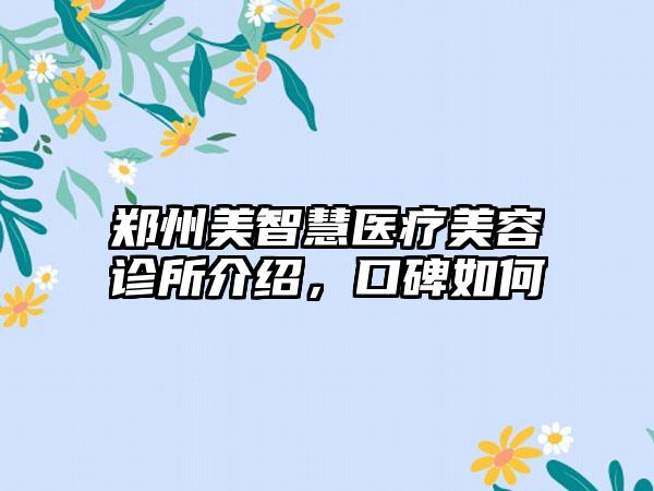 郑州美智慧医疗美容诊所介绍，口碑如何