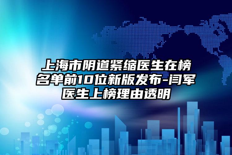 上海市阴道紧缩医生在榜名单前10位新版发布-闫军医生上榜理由透明