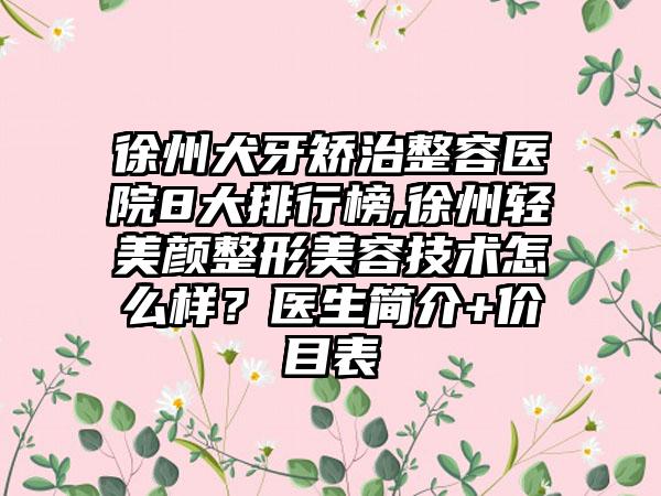 徐州犬牙矫治整容医院8大排行榜,徐州轻美颜整形美容技术怎么样？医生简介+价目表