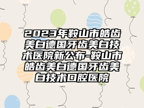 2023年鞍山市皓齿美白德国牙齿美白技术医院新公布-鞍山市皓齿美白德国牙齿美白技术口腔医院