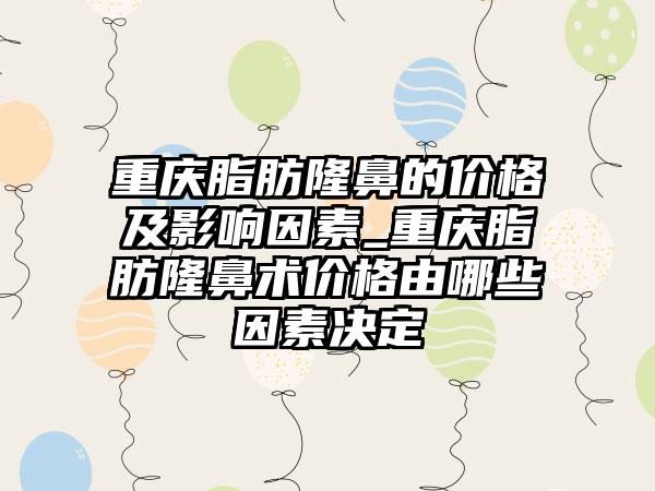 重庆脂肪隆鼻的价格及影响因素_重庆脂肪隆鼻术价格由哪些因素决定