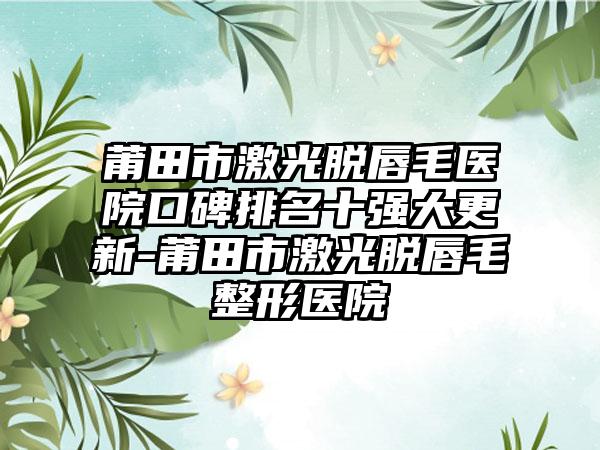 莆田市激光脱唇毛医院口碑排名十强大更新-莆田市激光脱唇毛整形医院