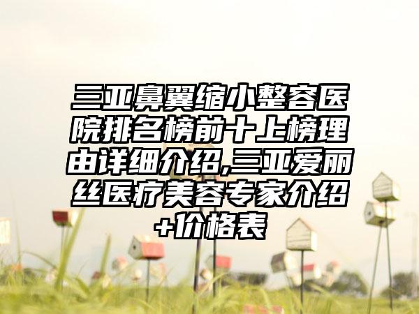 三亚鼻翼缩小整容医院排名榜前十上榜理由详细介绍,三亚爱丽丝医疗美容骨干医生介绍+价格表