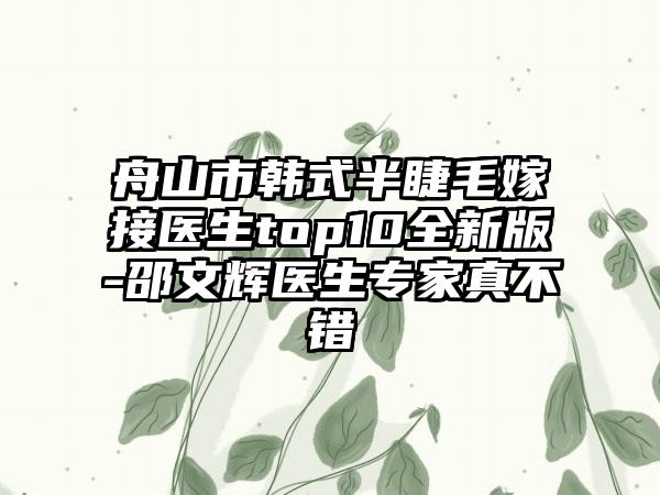 舟山市韩式半睫毛嫁接医生top10全新版-邵文辉医生骨干医生真不错