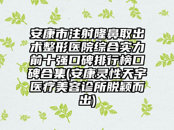 安康市注射隆鼻取出术整形医院综合实力前十强口碑排行榜口碑合集(安康灵性天宇医疗美容诊所脱颖而出)