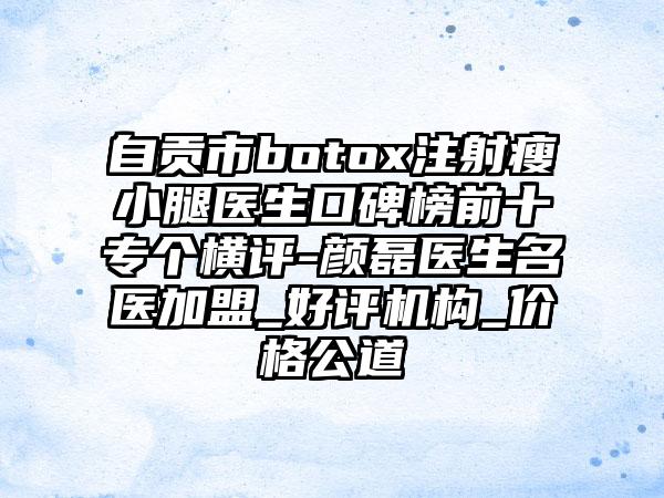 自贡市botox注射瘦小腿医生口碑榜前十专个横评-颜磊医生名医加盟_好评机构_价格公道