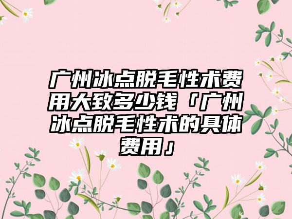 广州冰点脱毛性术费用大致多少钱「广州冰点脱毛性术的具体费用」