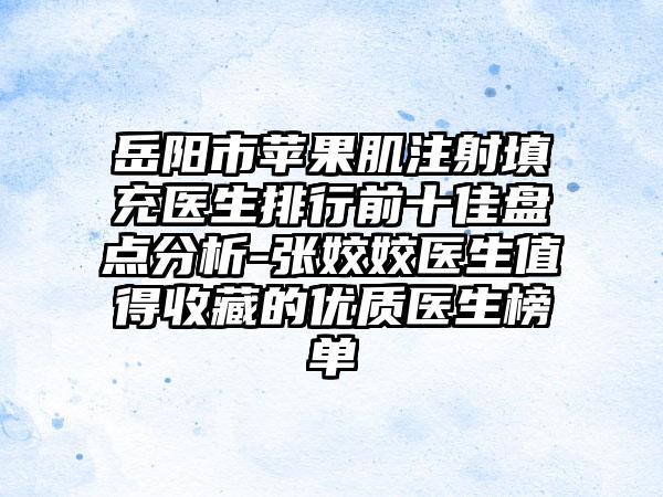 岳阳市苹果肌注射填充医生排行前十佳盘点分析-张姣姣医生值得收藏的优质医生榜单