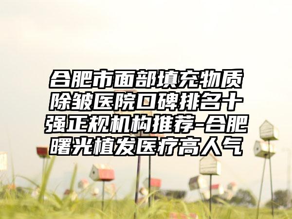 合肥市面部填充物质除皱医院口碑排名十强正规机构推荐-合肥曙光植发医疗高人气