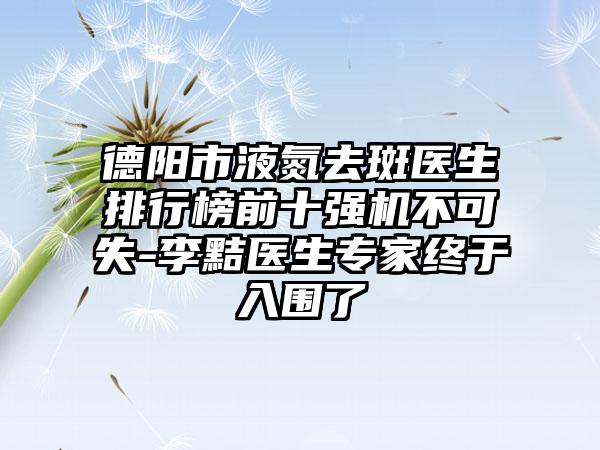 德阳市液氮去斑医生排行榜前十强机不可失-李黠医生骨干医生终于入围了