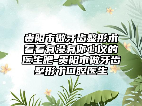 贵阳市做牙齿整形术看看有没有你心仪的医生吧-贵阳市做牙齿整形术口腔医生